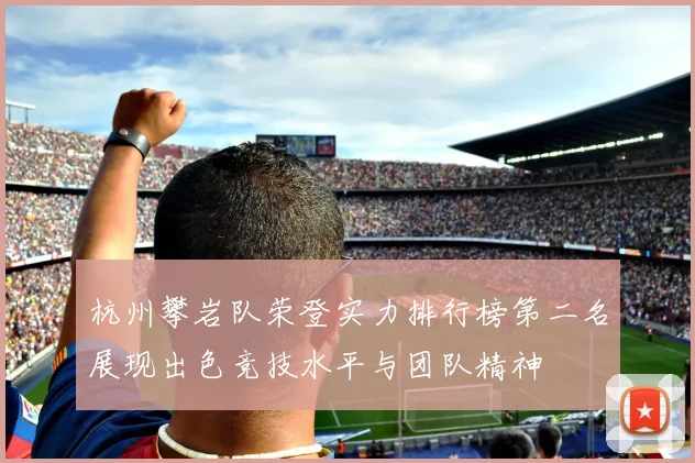 杭州攀岩队荣登实力排行榜第二名展现出色竞技水平与团队精神