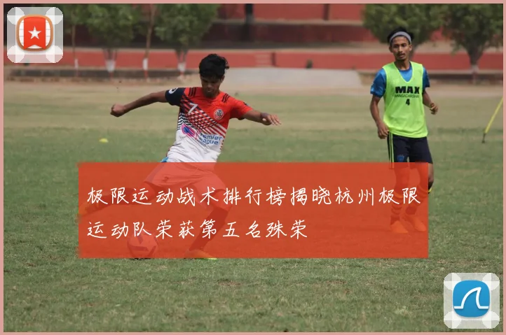 极限运动战术排行榜揭晓杭州极限运动队荣获第五名殊荣