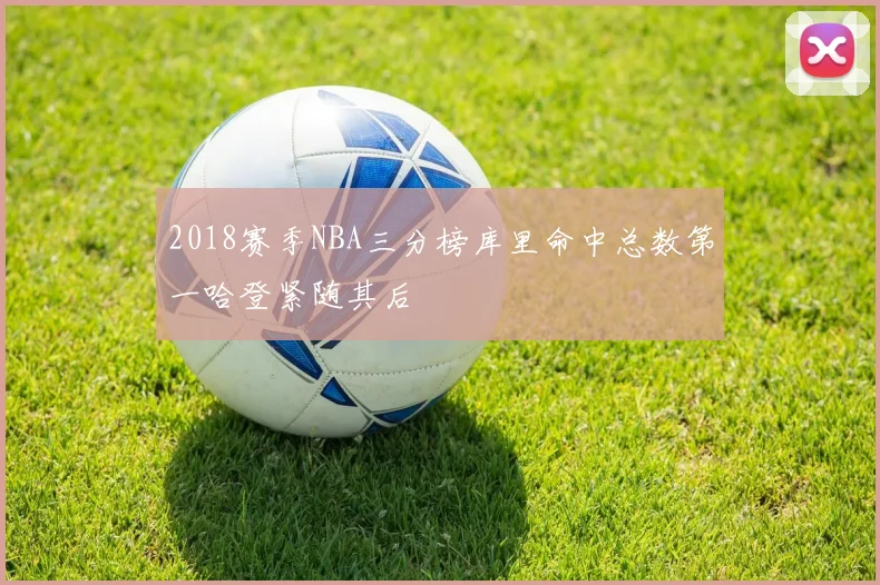 2018赛季NBA三分榜库里命中总数第一哈登紧随其后