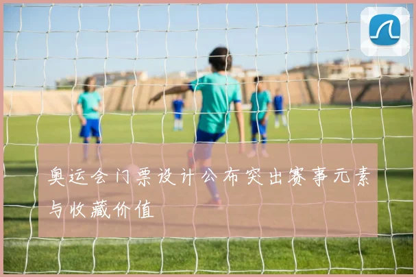 奥运会门票设计公布突出赛事元素与收藏价值