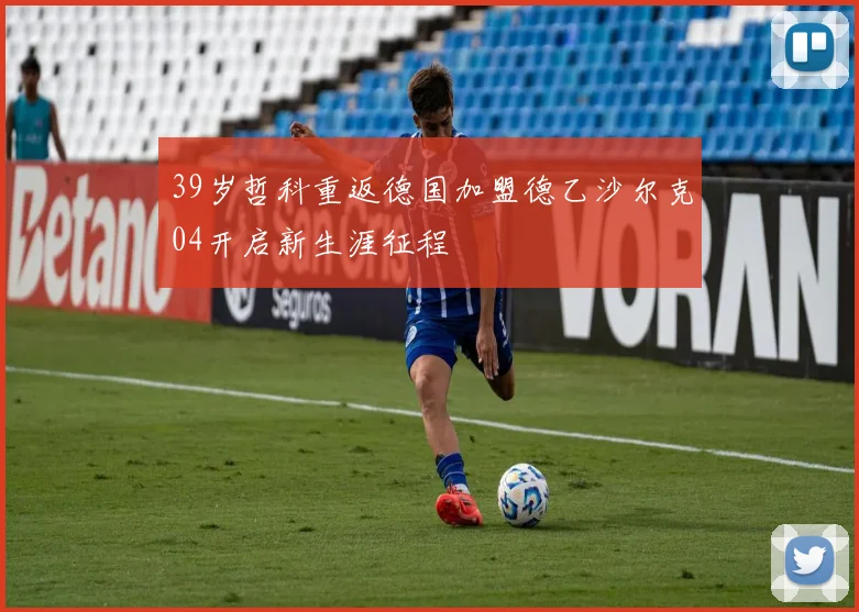 39岁哲科重返德国加盟德乙沙尔克04开启新生涯征程