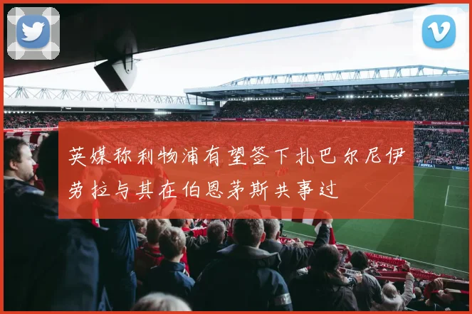 英媒称利物浦有望签下扎巴尔尼伊劳拉与其在伯恩茅斯共事过