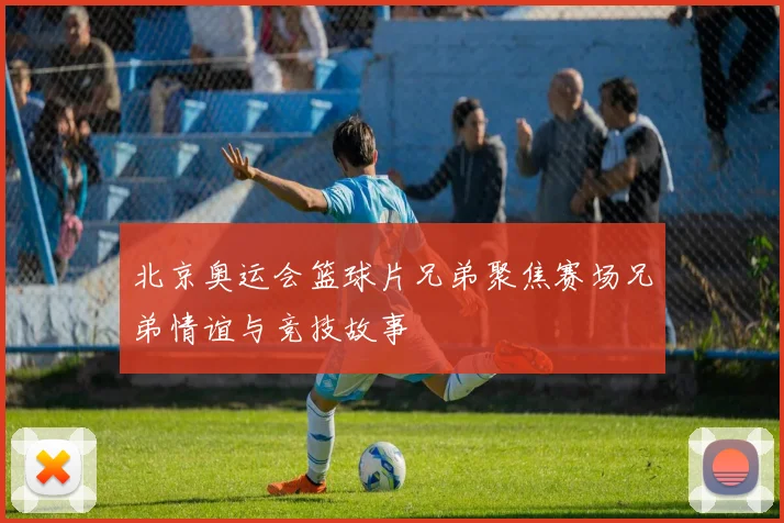 北京奥运会篮球片兄弟聚焦赛场兄弟情谊与竞技故事