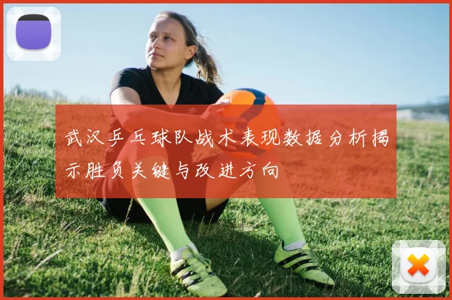 武汉乒乓球队战术表现数据分析揭示胜负关键与改进方向