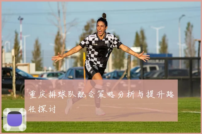 重庆排球队配合策略分析与提升路径探讨
