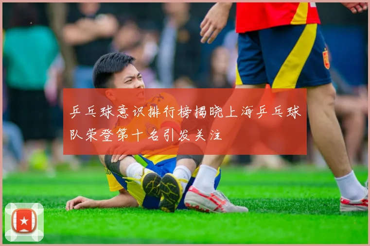 乒乓球意识排行榜揭晓上海乒乓球队荣登第十名引发关注