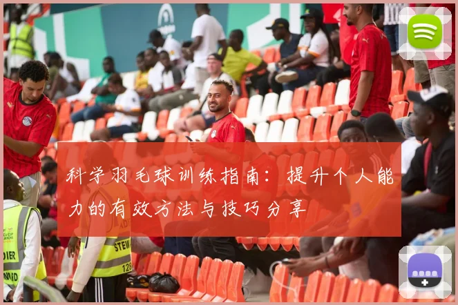 科学羽毛球训练指南：提升个人能力的有效方法与技巧分享
